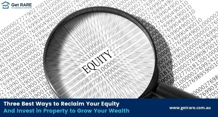 Three Best Ways to Reclaim Your Equity and Invest in Property to Grow Your Wealth