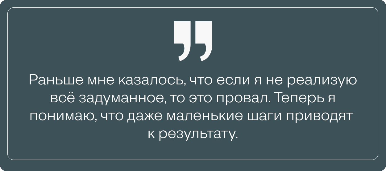 Цитата Лии: «Раньше мне казалось, что если я не реализую всё задуманное, то это провал. Теперь я понимаю, что даже маленькие шаги приводят к результату».