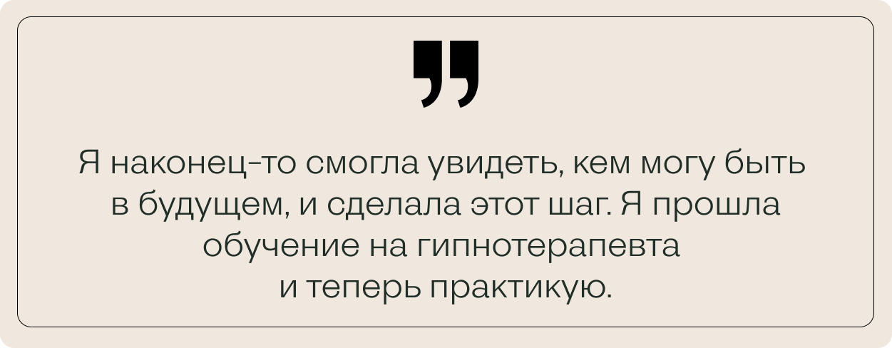Цитата клиентки: "Я наконец-то смогла увидеть, кем могу быть в будущем, и сделала этот шаг. Я прошла обучение на гипнотерапевта и теперь практикую."