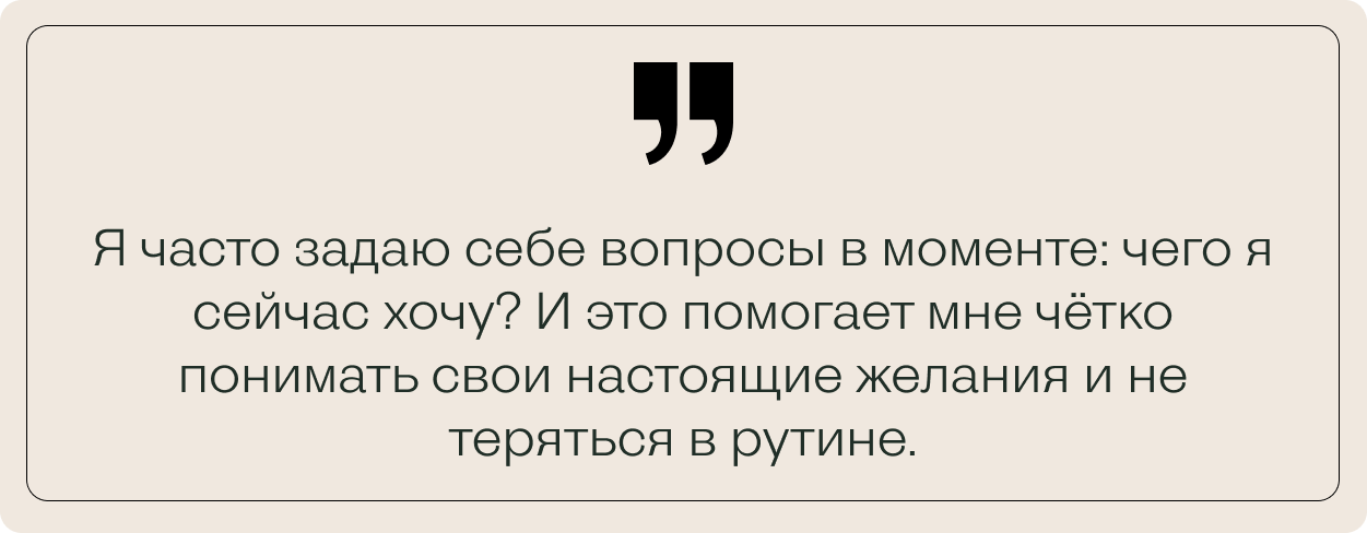 Цитата клиентки: "Я часто задаю себе вопросы в моменте: чего я сейчас хочу? И это помогает мне чётко понимать свои настоящие желания и не теряться в рутине."