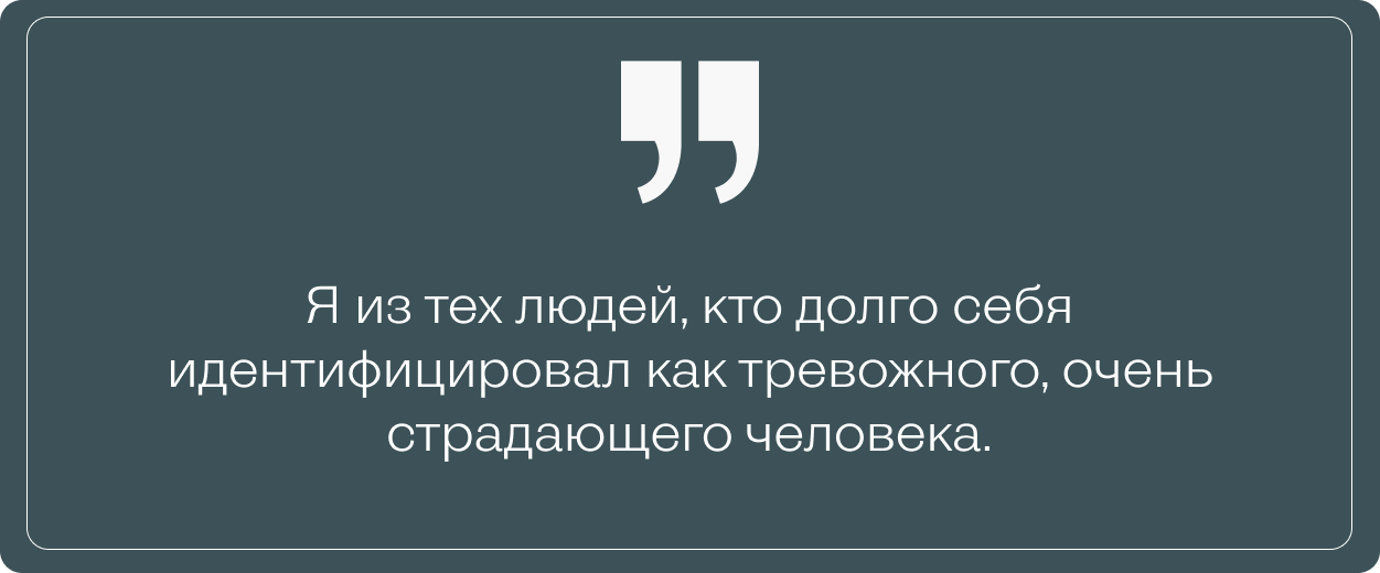 “Я из тех людей, кто долго себя идентифицировал как тревожного, очень страдающего человека.”