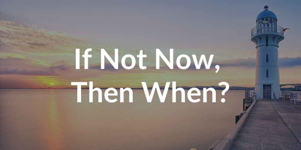 If Not Now, Then When?