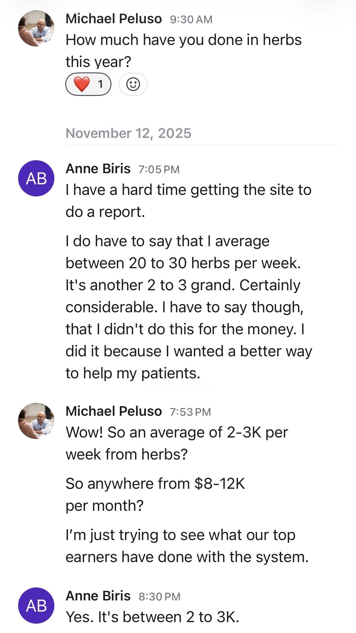 Message from Anne Biris: I average between 20 to 30 herbs per week. It's another 2 to 3 grand. I didn't do this for the money. I did it because I wanted a better way to help my patients. Michael: So an average of 2-3K per week from herbs? Anne Biris: Yes. It's between 2 to 3K.